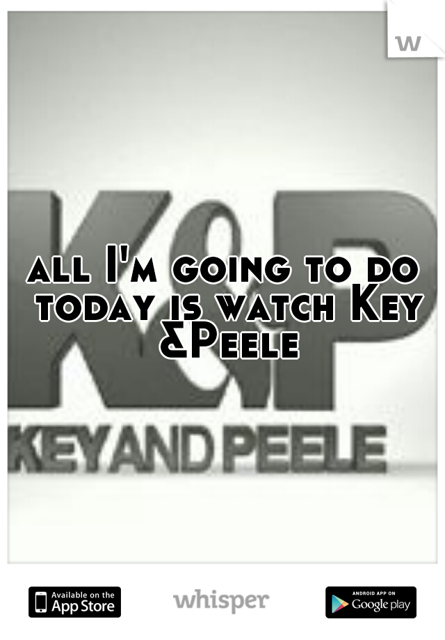 all I'm going to do today is watch Key &Peele