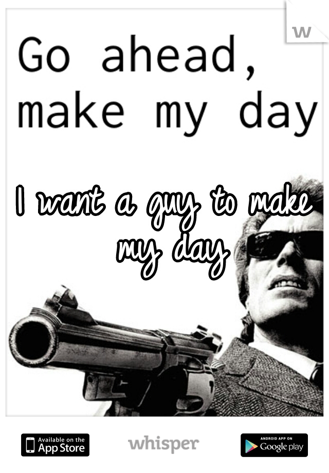 I want a guy to make my day