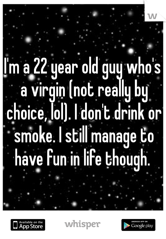I'm a 22 year old guy who's a virgin (not really by choice, lol). I don't drink or smoke. I still manage to have fun in life though. 

