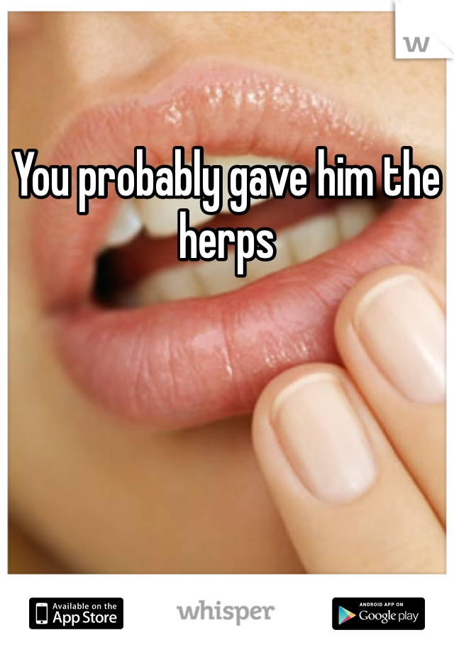 You probably gave him the herps