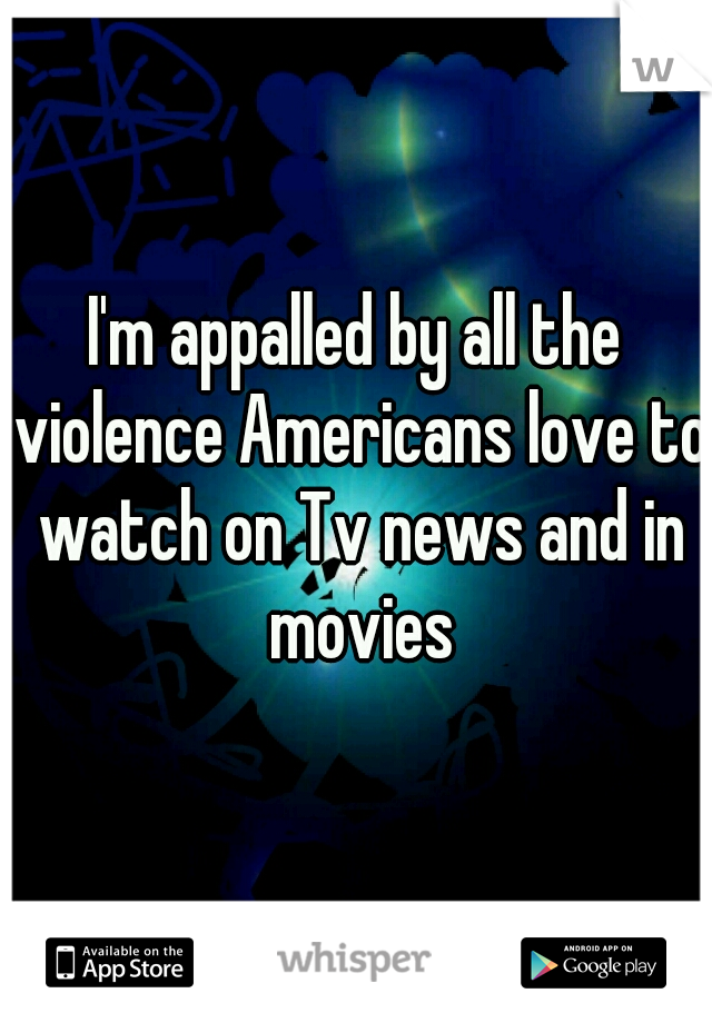 I'm appalled by all the violence Americans love to watch on Tv news and in movies