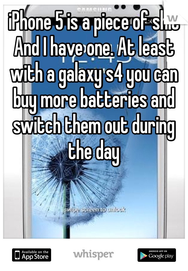 iPhone 5 is a piece of shit And I have one. At least with a galaxy s4 you can buy more batteries and switch them out during the day