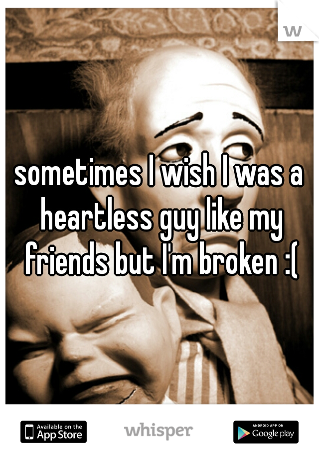 sometimes I wish I was a heartless guy like my friends but I'm broken :(