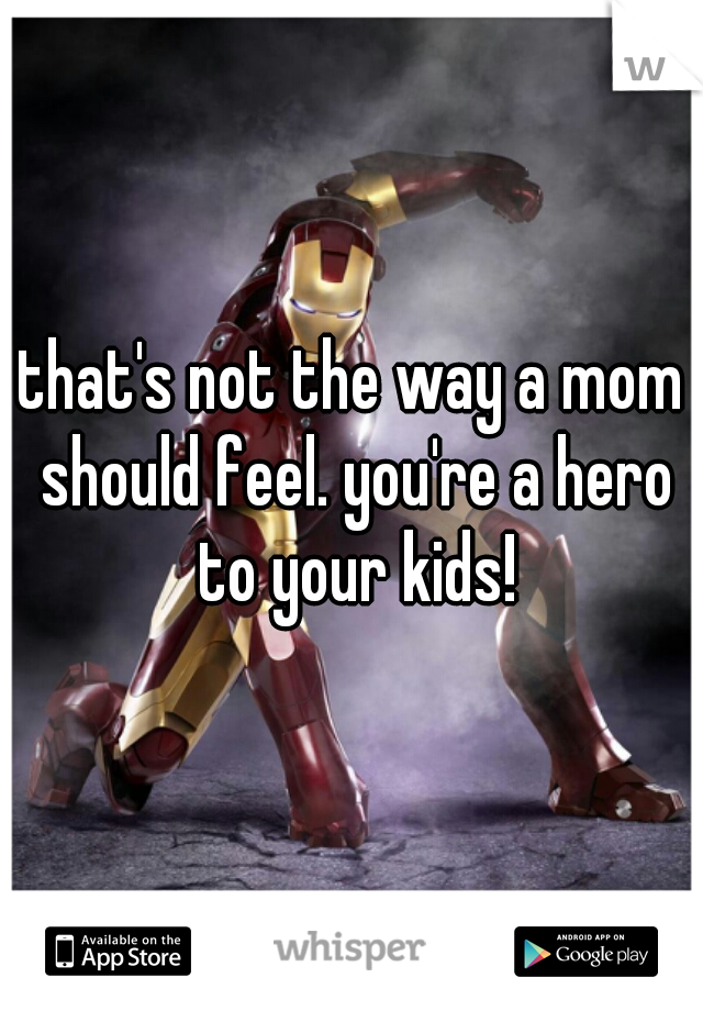 that's not the way a mom should feel. you're a hero to your kids!