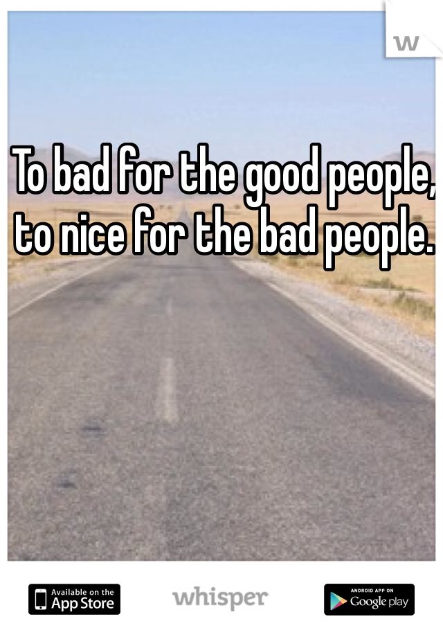 To bad for the good people, to nice for the bad people.