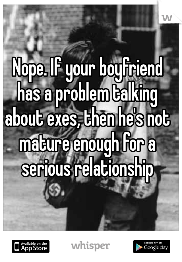 Nope. If your boyfriend has a problem talking about exes, then he's not mature enough for a serious relationship
