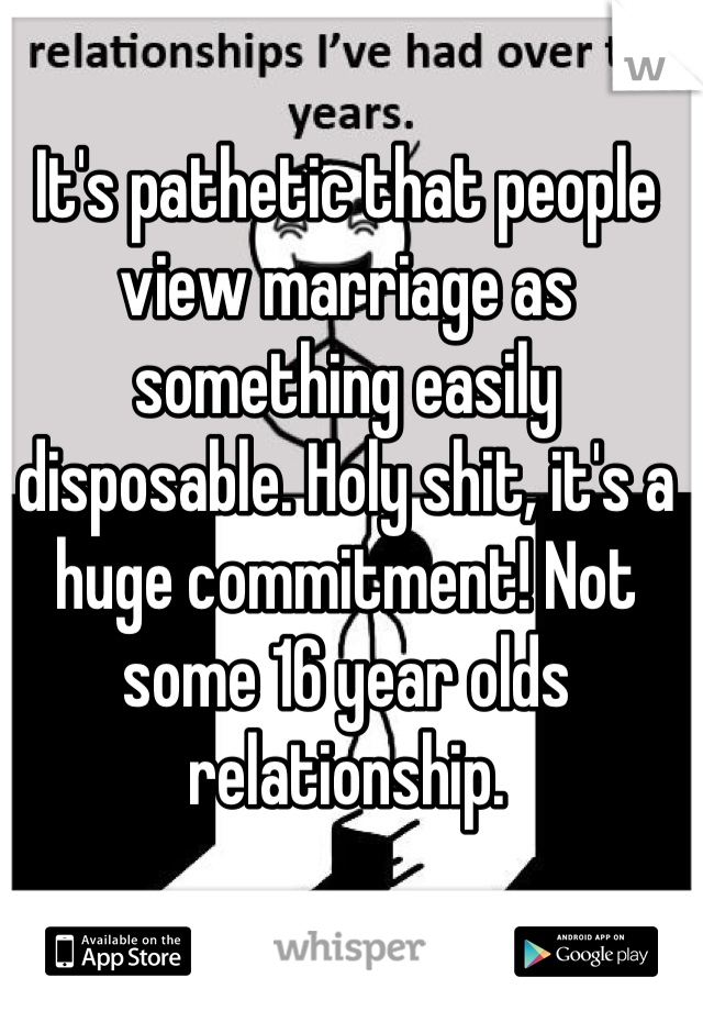 It's pathetic that people view marriage as something easily disposable. Holy shit, it's a huge commitment! Not some 16 year olds relationship.