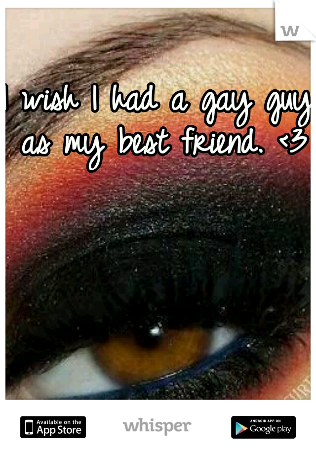 I wish I had a gay guy as my best friend. <3