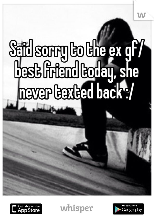 Said sorry to the ex gf/best friend today, she never texted back :/ 