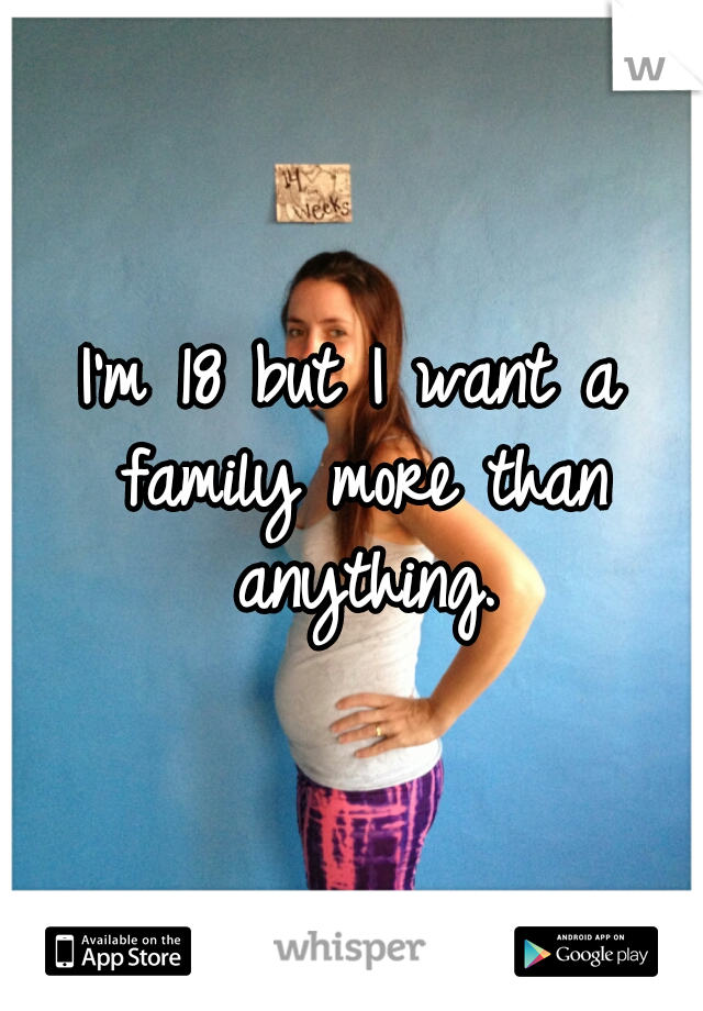 I'm 18 but I want a family more than anything.