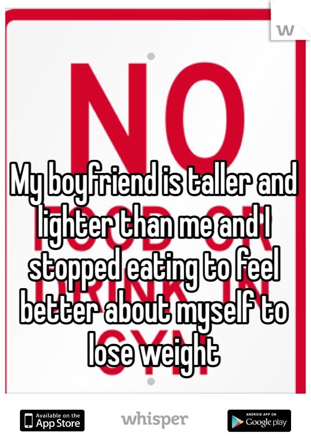My boyfriend is taller and lighter than me and I stopped eating to feel better about myself to lose weight