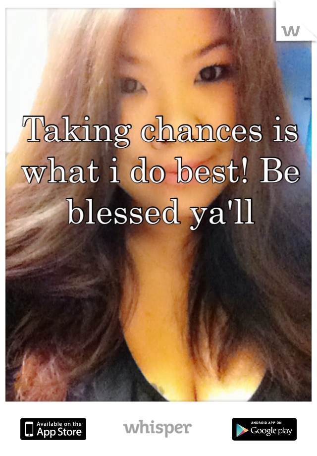 Taking chances is what i do best! Be blessed ya'll