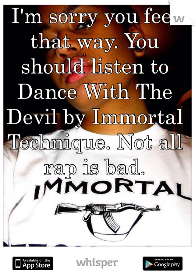 I'm sorry you feel that way. You should listen to Dance With The Devil by Immortal Technique. Not all rap is bad.