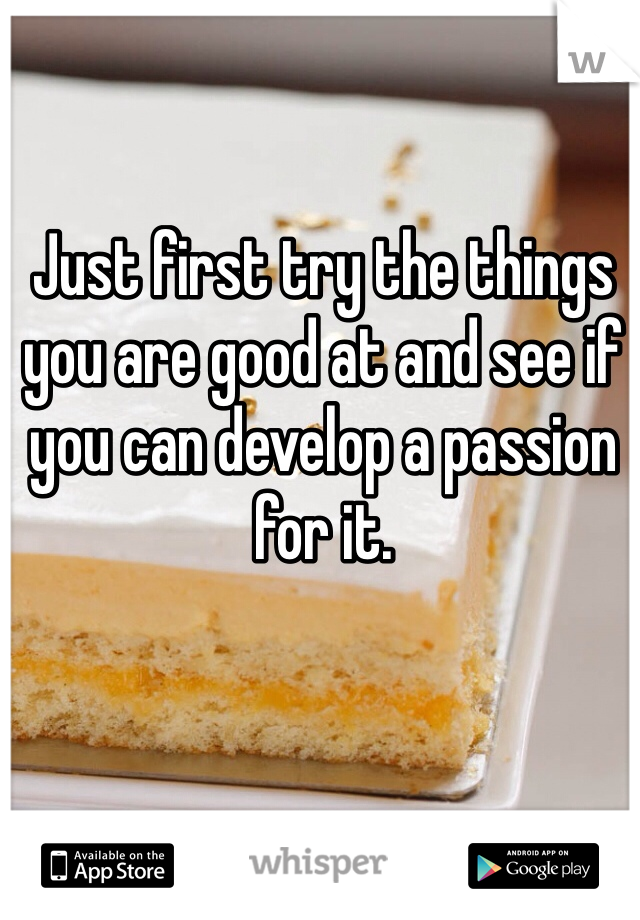 Just first try the things you are good at and see if you can develop a passion for it.