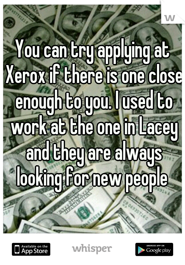 You can try applying at Xerox if there is one close enough to you. I used to work at the one in Lacey and they are always looking for new people 