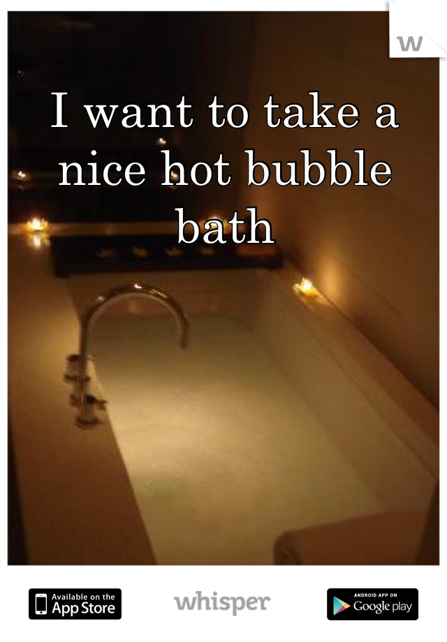 I want to take a nice hot bubble bath 
