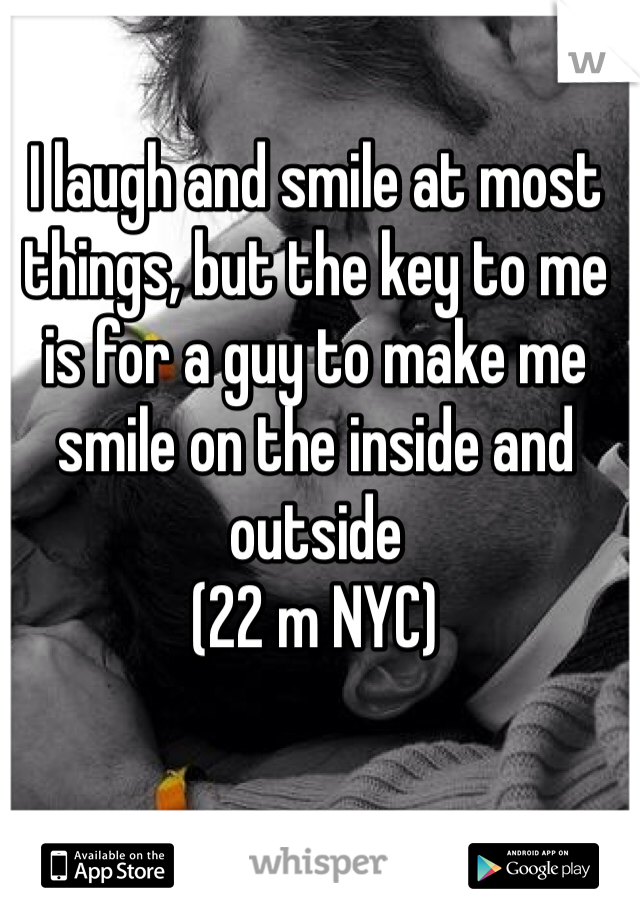 I laugh and smile at most things, but the key to me is for a guy to make me smile on the inside and outside
(22 m NYC)