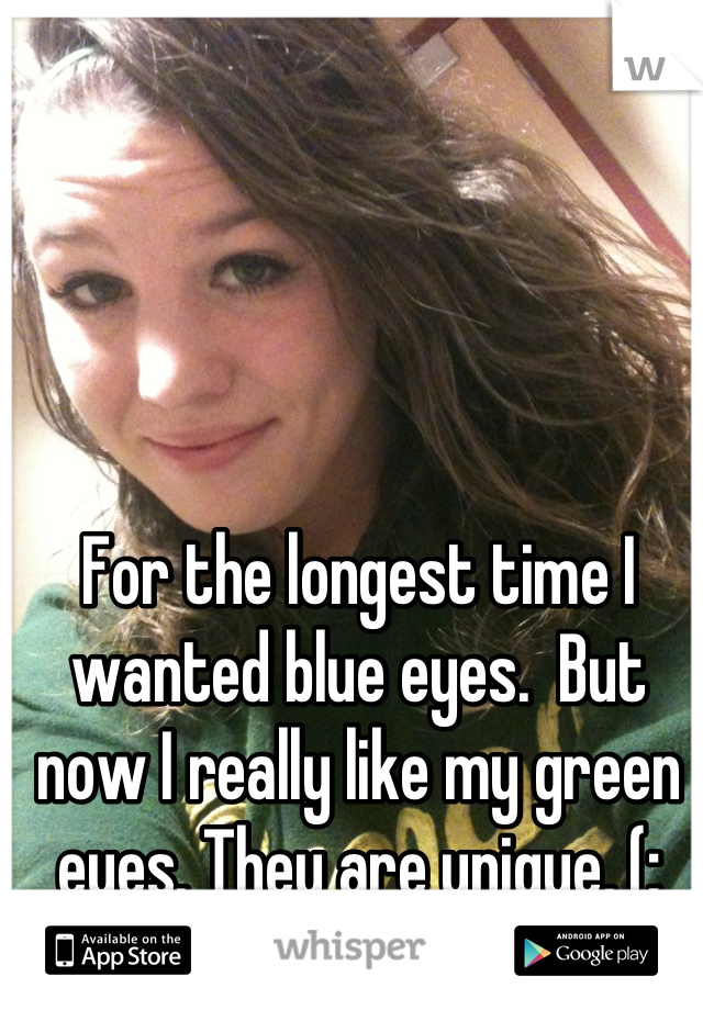 For the longest time I wanted blue eyes.  But now I really like my green eyes. They are unique, (: