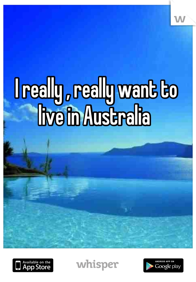I really , really want to live in Australia 