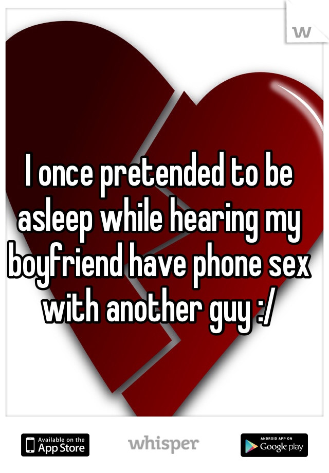 I once pretended to be asleep while hearing my boyfriend have phone sex with another guy :/