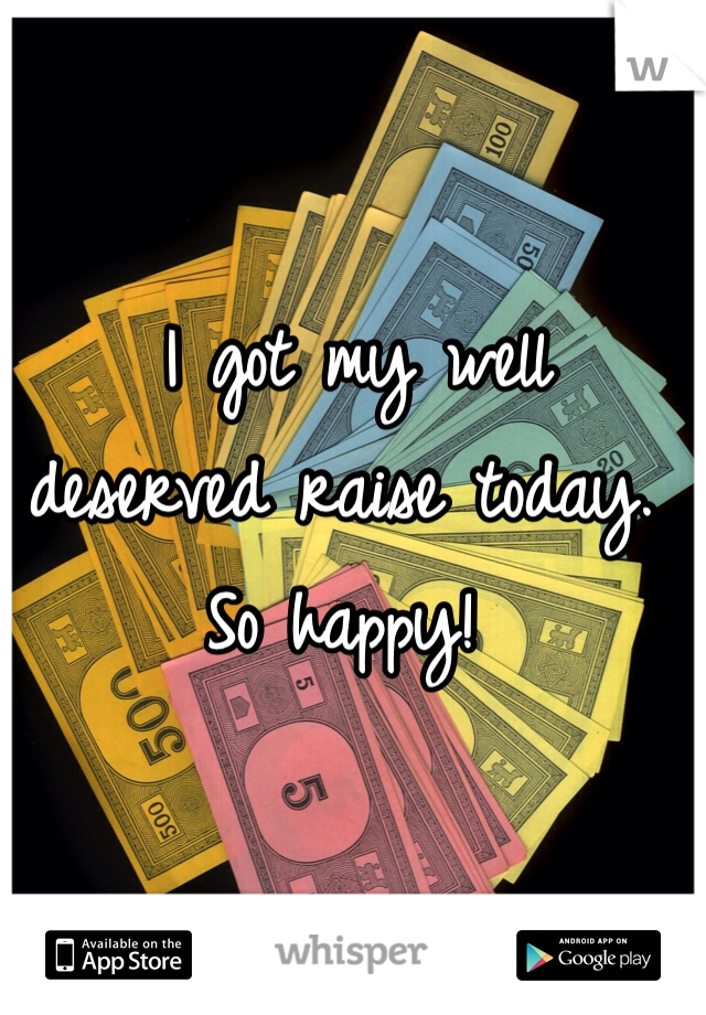 I got my well deserved raise today. So happy! 
