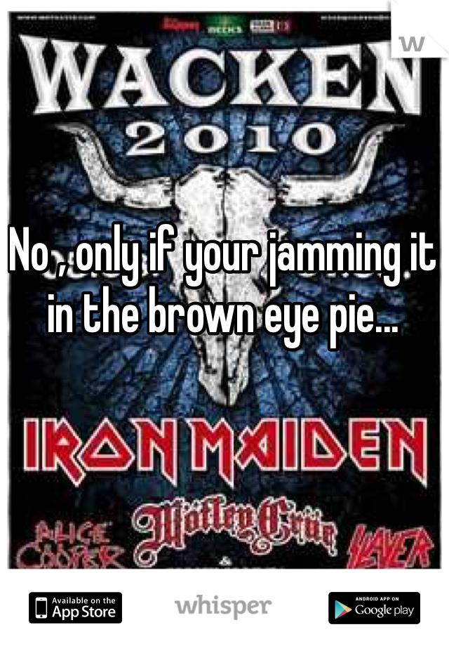 No , only if your jamming it in the brown eye pie...
