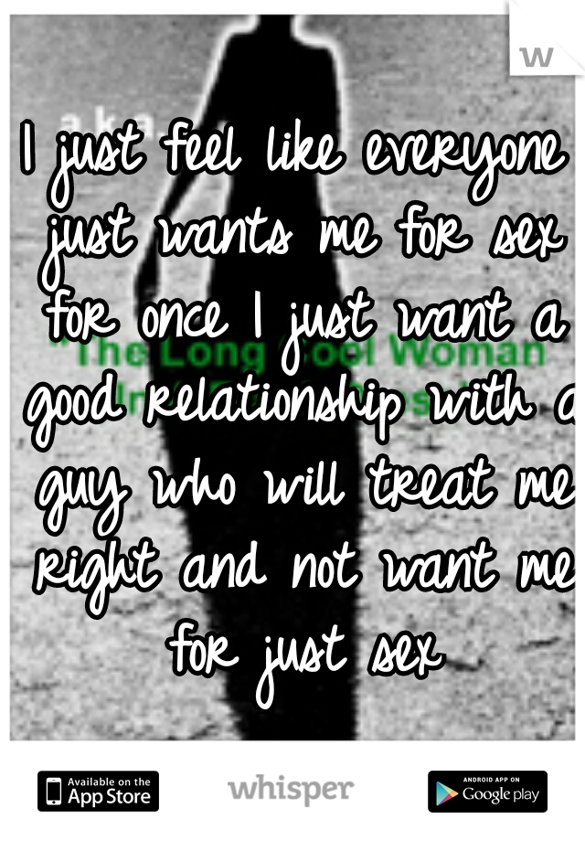 I just feel like everyone just wants me for sex for once I just want a good relationship with a guy who will treat me right and not want me for just sex