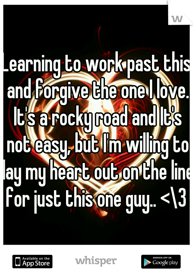 Learning to work past this and forgive the one I love. It's a rocky road and It's not easy, but I'm willing to lay my heart out on the line for just this one guy.. <\3 