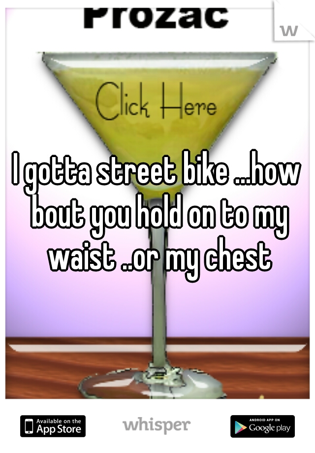 I gotta street bike ...how bout you hold on to my waist ..or my chest