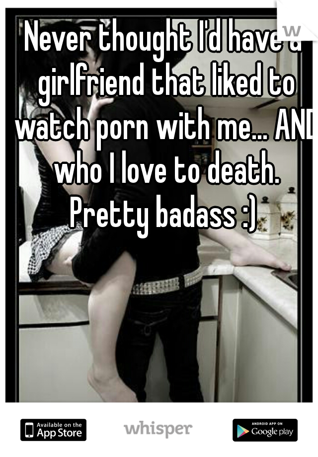 Never thought I'd have a girlfriend that liked to watch porn with me... AND who I love to death. Pretty badass :) 