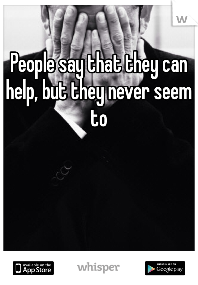 People say that they can help, but they never seem to 