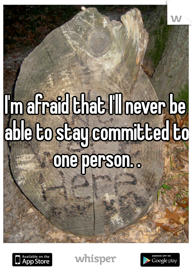 I'm afraid that I'll never be able to stay committed to one person. .
