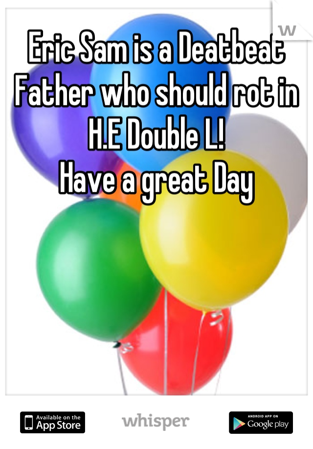 Eric Sam is a Deatbeat Father who should rot in H.E Double L!
Have a great Day