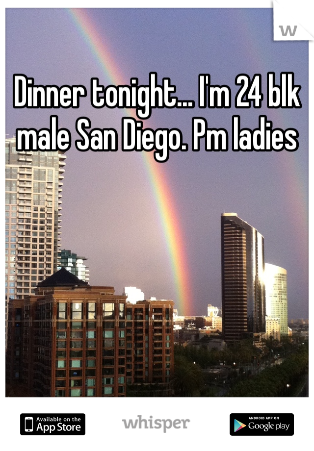 Dinner tonight... I'm 24 blk male San Diego. Pm ladies 