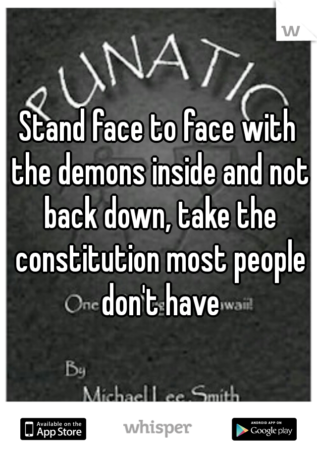 Stand face to face with the demons inside and not back down, take the constitution most people don't have