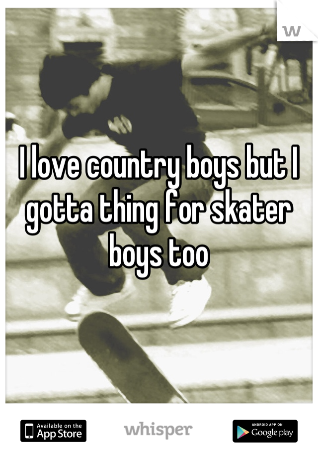 I love country boys but I gotta thing for skater boys too