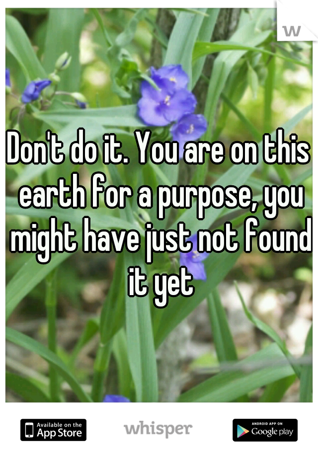 Don't do it. You are on this earth for a purpose, you might have just not found it yet