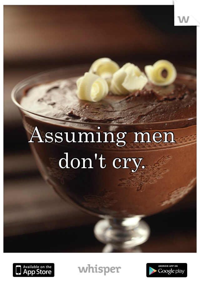 Assuming men don't cry.
