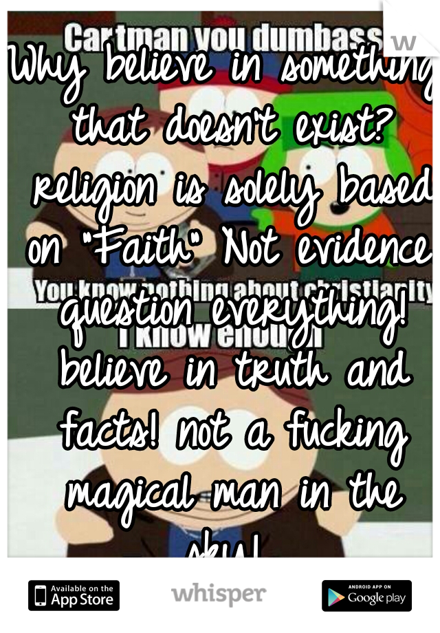 Why believe in something that doesn't exist? religion is solely based on "Faith" Not evidence. question everything! believe in truth and facts! not a fucking magical man in the sky! 
