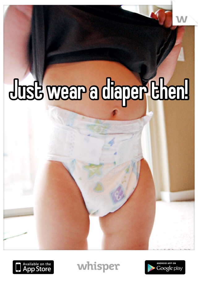 Just wear a diaper then!