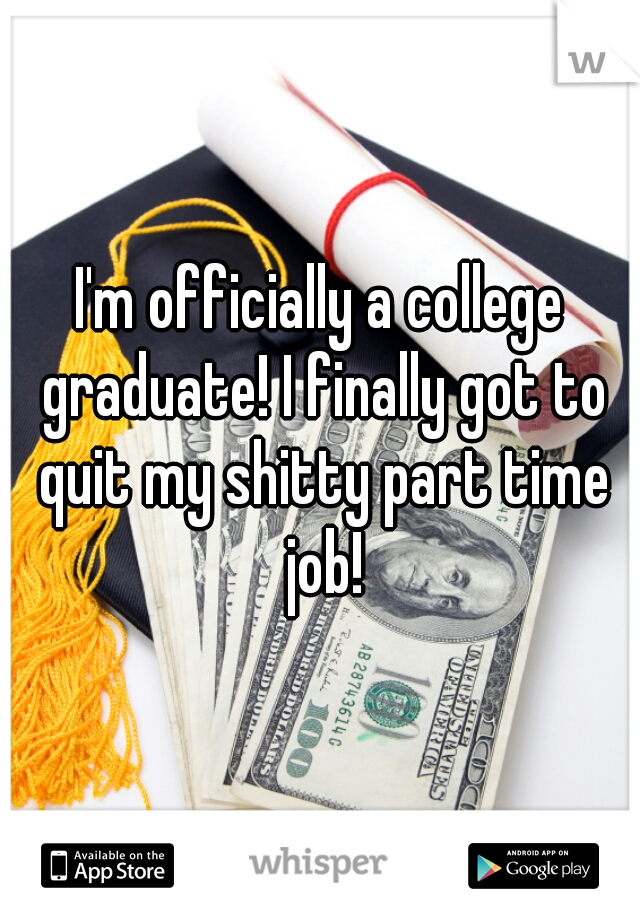 I'm officially a college graduate! I finally got to quit my shitty part time job!