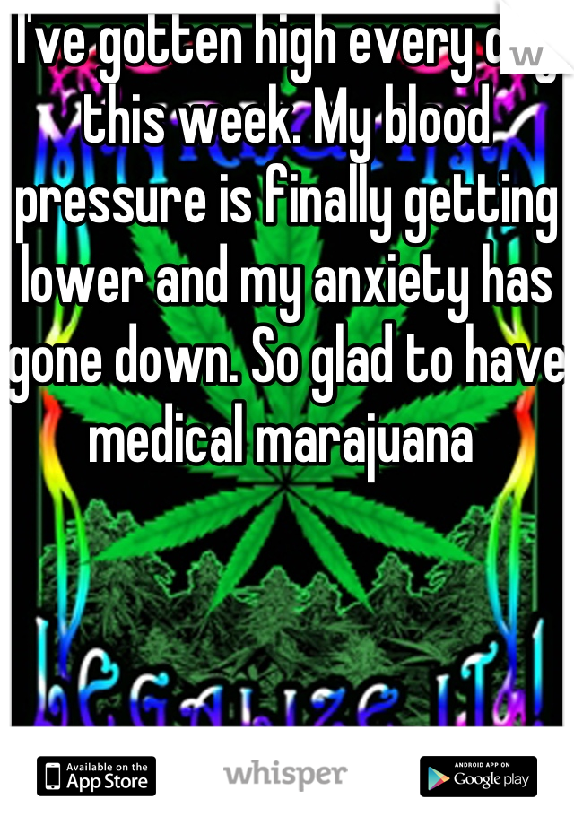 I've gotten high every day this week. My blood pressure is finally getting lower and my anxiety has gone down. So glad to have medical marajuana 