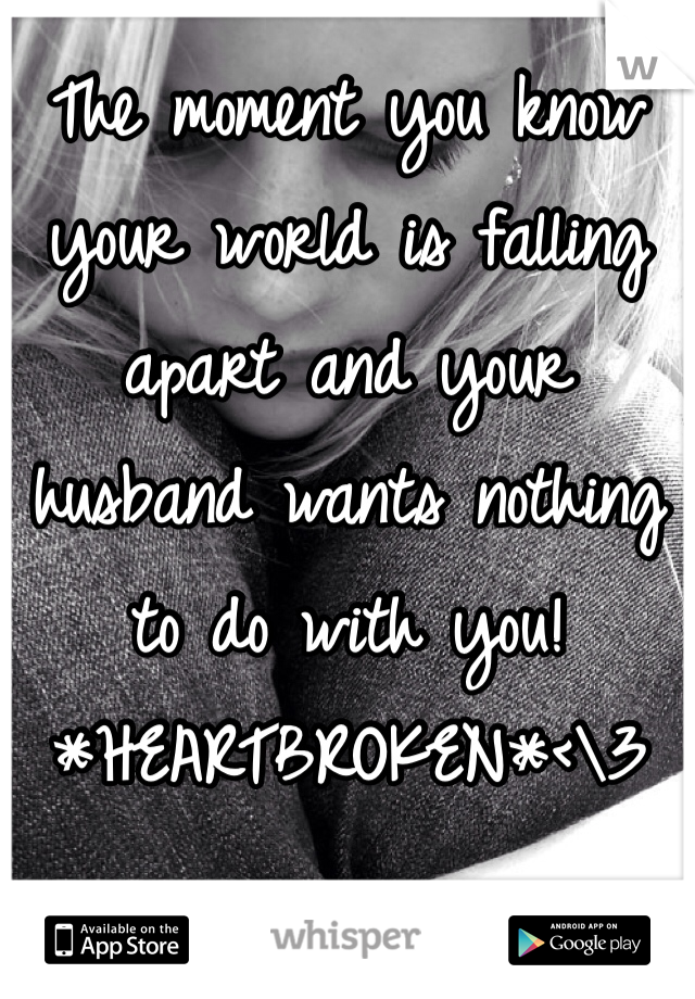 The moment you know your world is falling apart and your husband wants nothing to do with you! *HEARTBROKEN*<\3
