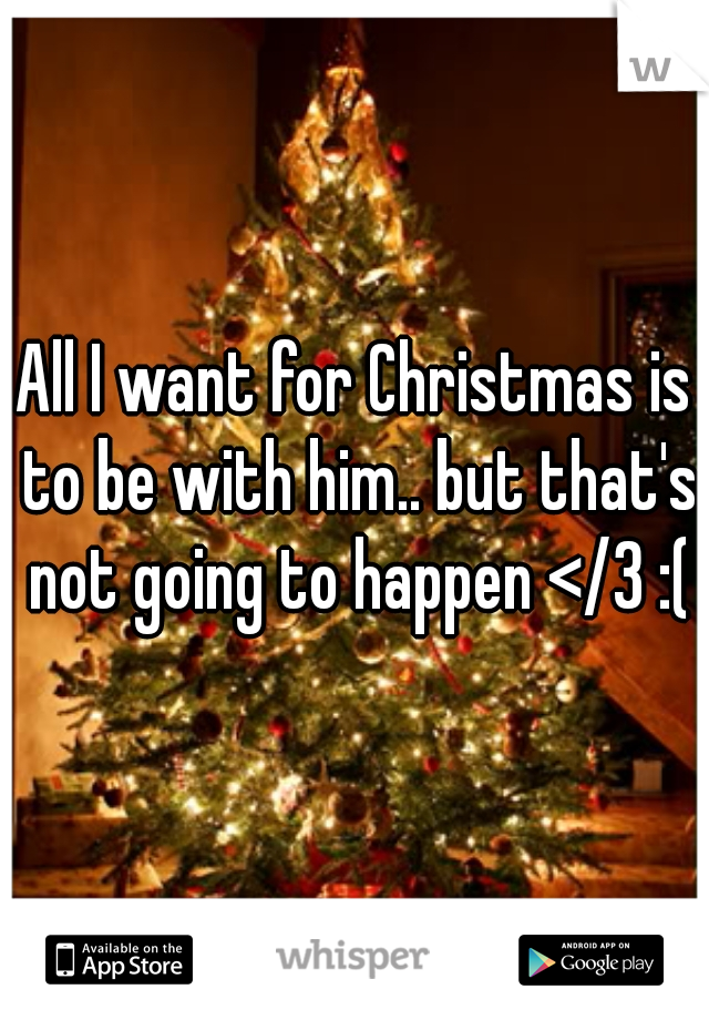 All I want for Christmas is to be with him.. but that's not going to happen </3 :(