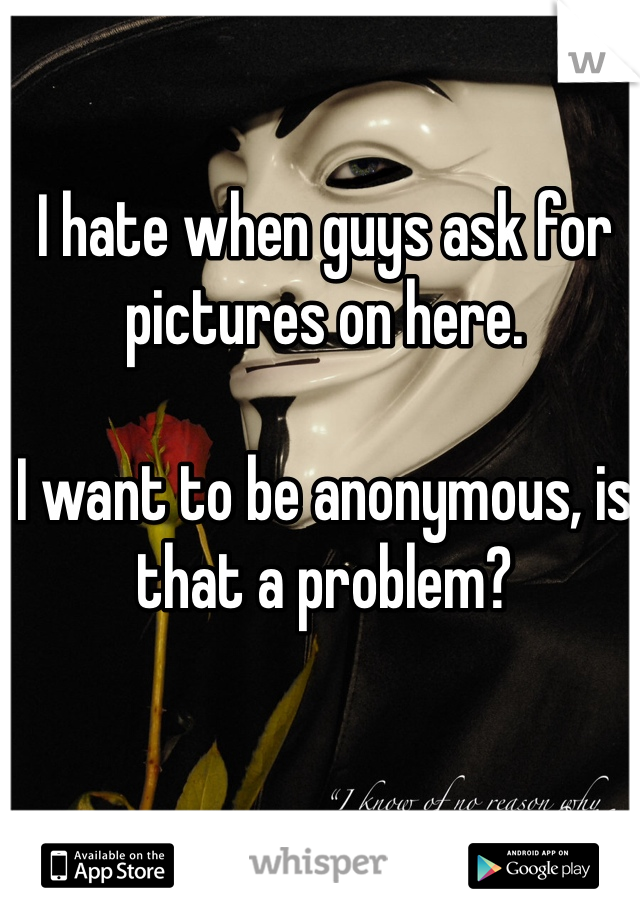 I hate when guys ask for pictures on here. 

I want to be anonymous, is that a problem? 