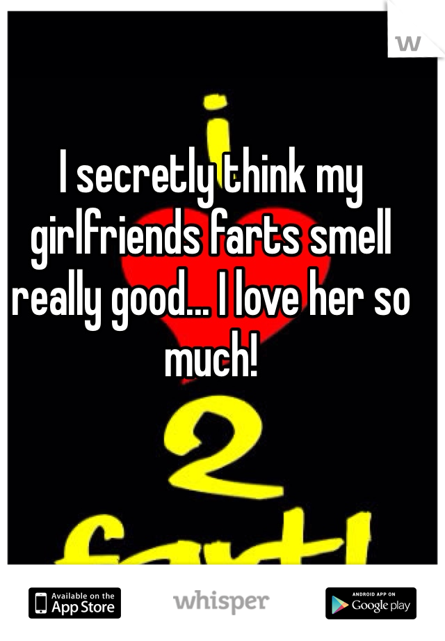 I secretly think my girlfriends farts smell really good... I love her so much!