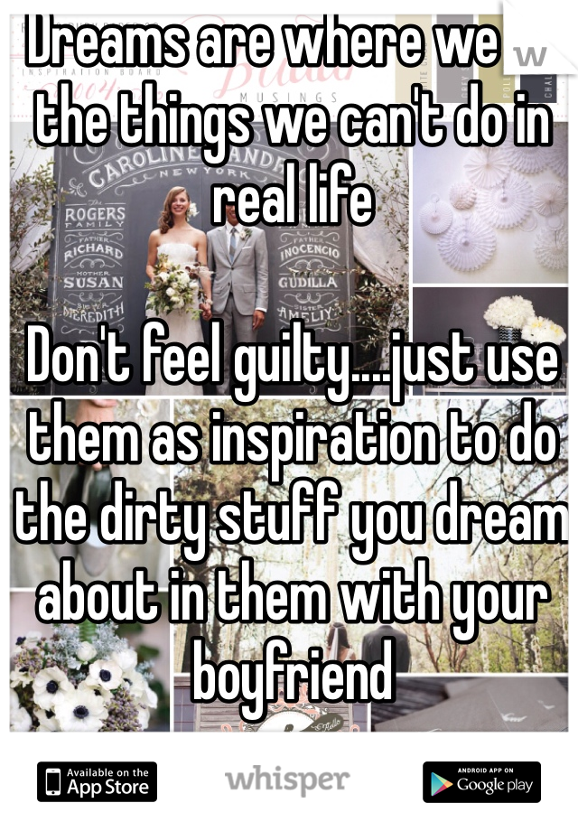 Dreams are where we do the things we can't do in real life

Don't feel guilty....just use them as inspiration to do the dirty stuff you dream about in them with your boyfriend 