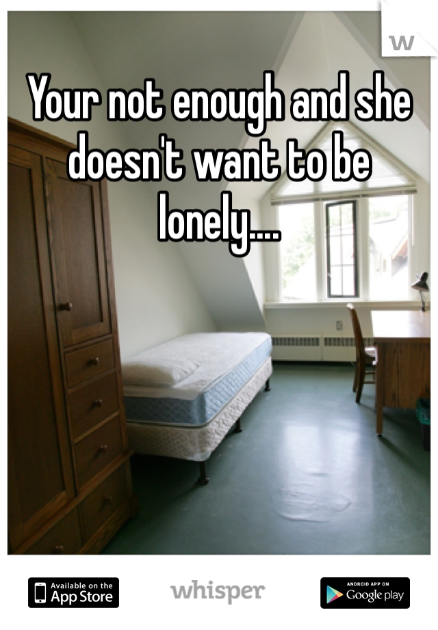 Your not enough and she doesn't want to be lonely.... 
