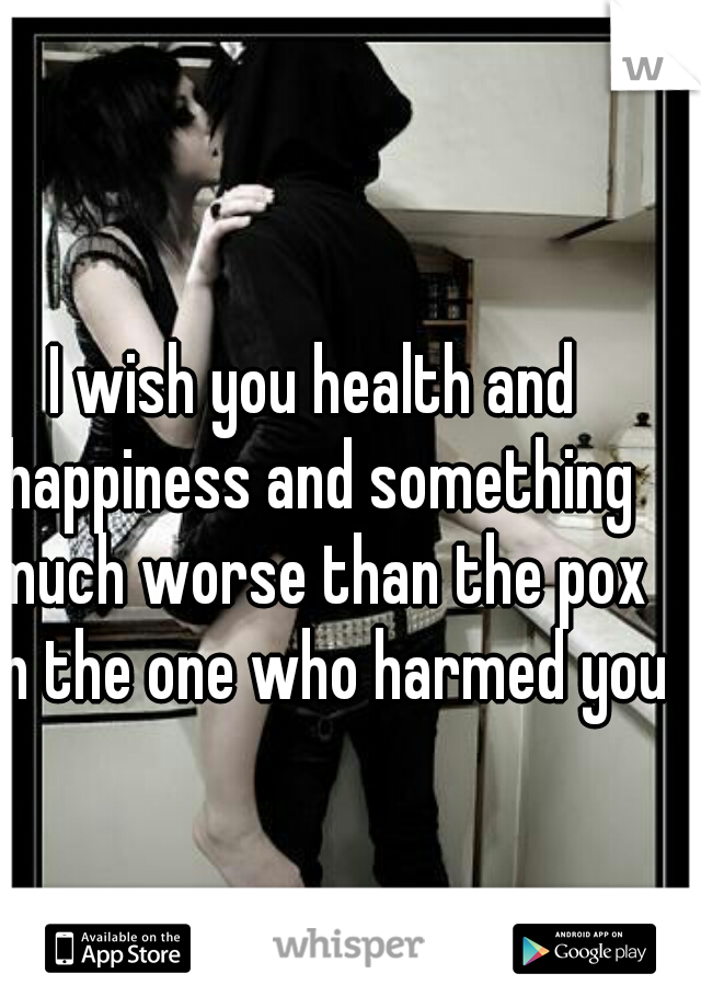 I wish you health and happiness and something much worse than the pox on the one who harmed you.