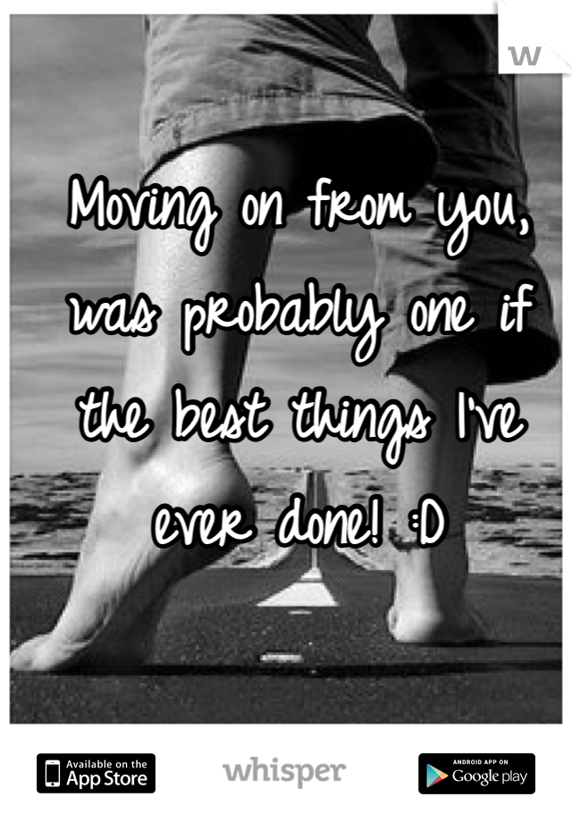 Moving on from you, was probably one if the best things I've ever done! :D 
